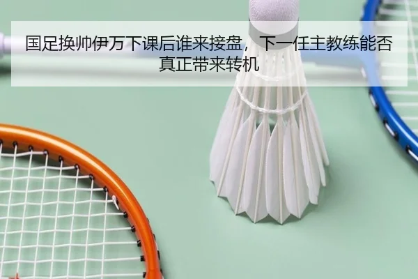 国足换帅伊万下课后谁来接盘，下一任主教练能否真正带来转机