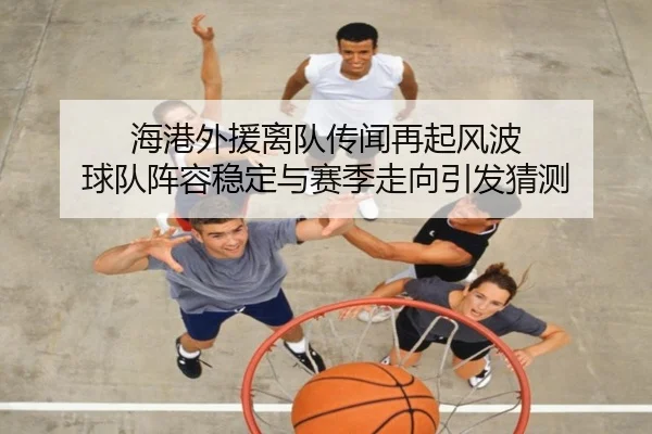海港外援离队传闻再起风波 球队阵容稳定与赛季走向引发猜测